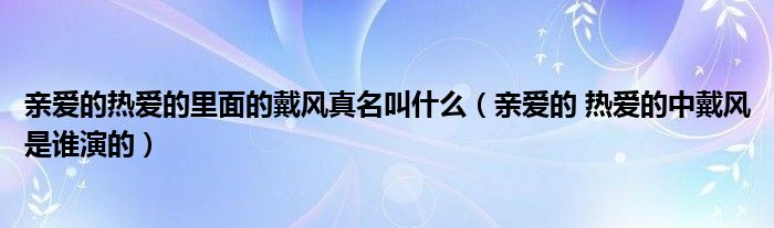 亲爱的热爱的里面的戴风真名叫什么（亲爱的 热爱的中戴风是谁演的）