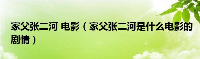 家父张二河 电影（家父张二河是什么电影的剧情）