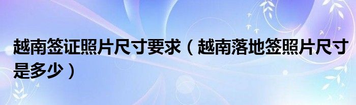 越南签证照片尺寸要求（越南落地签照片尺寸是多少）