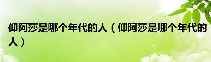 仰阿莎是哪个年代的人（仰阿莎是哪个年代的人）