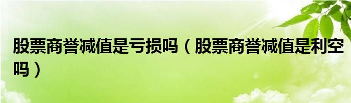 股票商誉减值是亏损吗（股票商誉减值是利空吗）