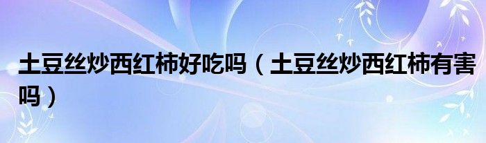 土豆丝炒西红柿好吃吗（土豆丝炒西红柿有害吗）