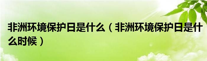 非洲环境保护日是什么（非洲环境保护日是什么时候）