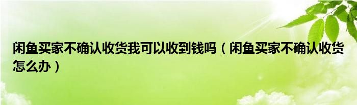 闲鱼买家不确认收货我可以收到钱吗（闲鱼买家不确认收货怎么办）