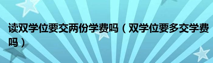 读双学位要交两份学费吗（双学位要多交学费吗）