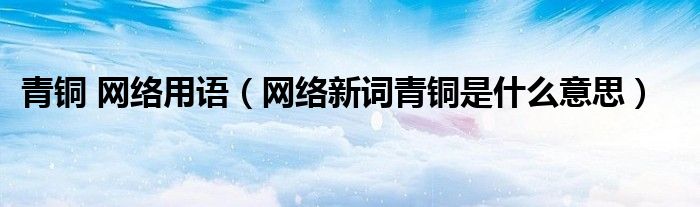 青铜 网络用语（网络新词青铜是什么意思）