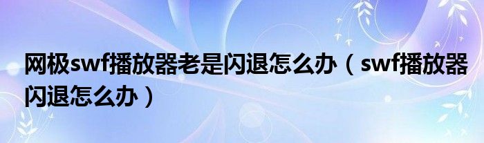 网极swf播放器老是闪退怎么办（swf播放器闪退怎么办）