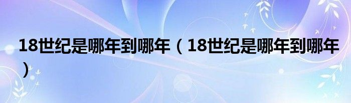 18世纪是哪年到哪年（18世纪是哪年到哪年）