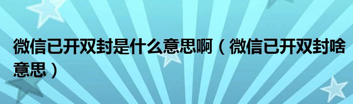 微信已开双封是什么意思啊（微信已开双封啥意思）