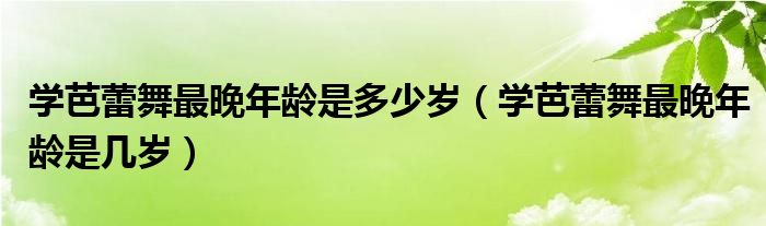 学芭蕾舞最晚年龄是多少岁（学芭蕾舞最晚年龄是几岁）