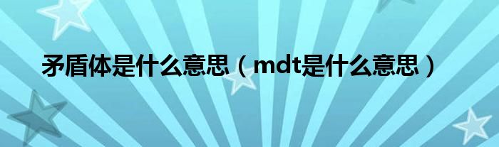 矛盾体是什么意思（mdt是什么意思）