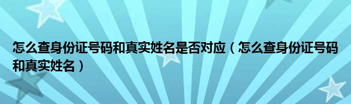 怎么查身份证号码和真实姓名是否对应（怎么查身份证号码和真实姓名）