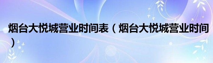 烟台大悦城营业时间表（烟台大悦城营业时间）