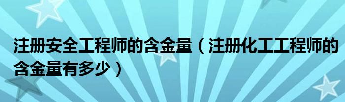 注册安全工程师的含金量（注册化工工程师的含金量有多少）