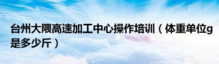 台州大隈高速加工中心操作培训（体重单位g是多少斤）