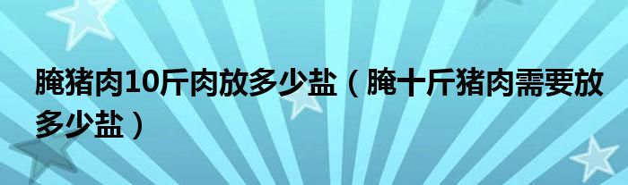 腌猪肉10斤肉放多少盐（腌十斤猪肉需要放多少盐）