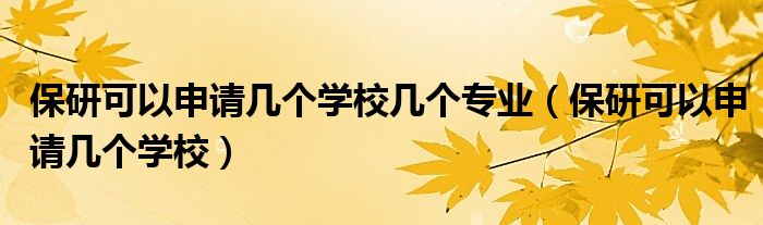 保研可以申请几个学校几个专业（保研可以申请几个学校）