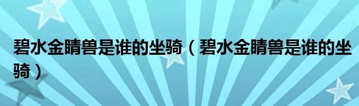 碧水金睛兽是谁的坐骑（碧水金睛兽是谁的坐骑）