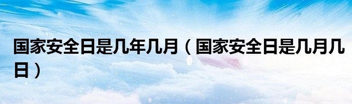 国家安全日是几年几月（国家安全日是几月几日）