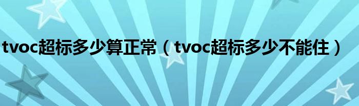 tvoc超标多少算正常（tvoc超标多少不能住）