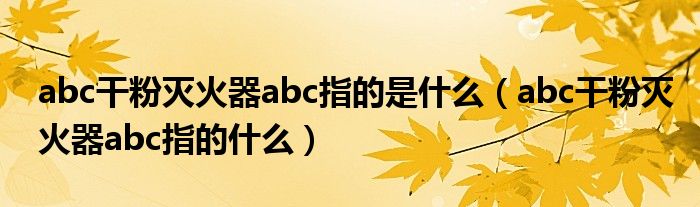 abc干粉灭火器abc指的是什么（abc干粉灭火器abc指的什么）