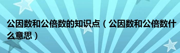 公因数和公倍数的知识点（公因数和公倍数什么意思）