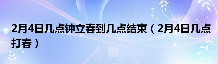 2月4日几点钟立春到几点结束（2月4日几点打春）