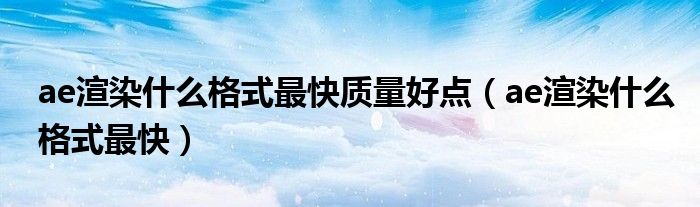 ae渲染什么格式最快质量好点（ae渲染什么格式最快）