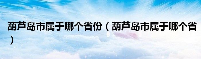 葫芦岛市属于哪个省份（葫芦岛市属于哪个省）