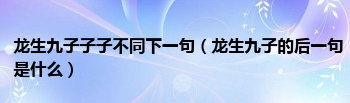 龙生九子子子不同下一句（龙生九子的后一句是什么）