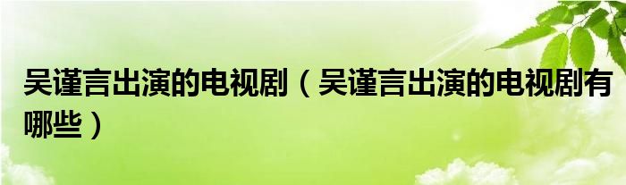 吴谨言出演的电视剧（吴谨言出演的电视剧有哪些）