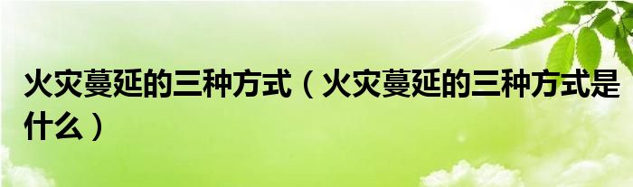 火灾蔓延的三种方式（火灾蔓延的三种方式是什么）