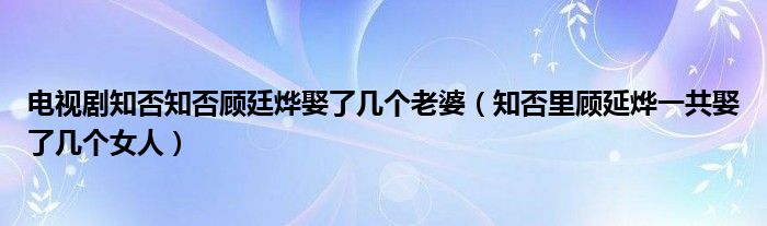 电视剧知否知否顾廷烨娶了几个老婆（知否里顾延烨一共娶了几个女人）