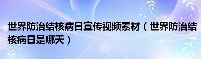 世界防治结核病日宣传视频素材（世界防治结核病日是哪天）