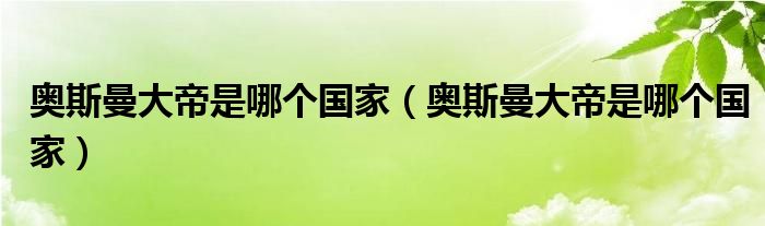 奥斯曼大帝是哪个国家（奥斯曼大帝是哪个国家）