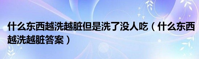 什么东西越洗越脏但是洗了没人吃（什么东西越洗越脏答案）