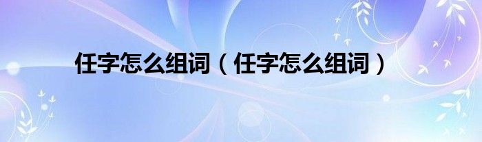 任字怎么组词（任字怎么组词）