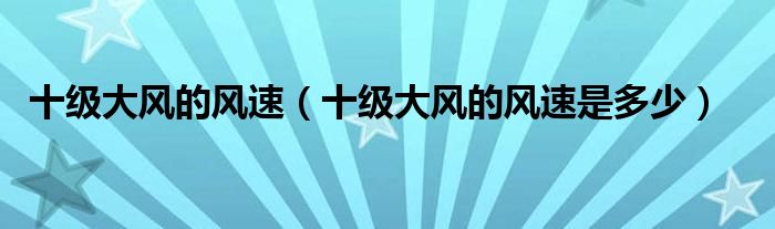 十级大风的风速（十级大风的风速是多少）