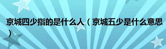 京城四少指的是什么人（京城五少是什么意思）