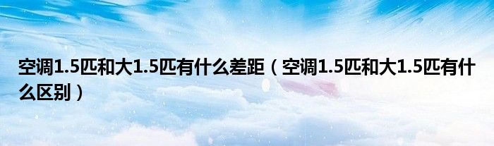 空调1.5匹和大1.5匹有什么差距（空调1.5匹和大1.5匹有什么区别）