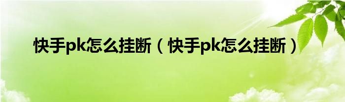 快手pk怎么挂断（快手pk怎么挂断）