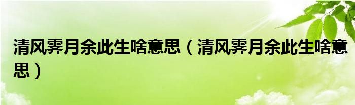 清风霁月余此生啥意思（清风霁月余此生啥意思）