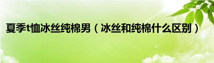 夏季t恤冰丝纯棉男（冰丝和纯棉什么区别）