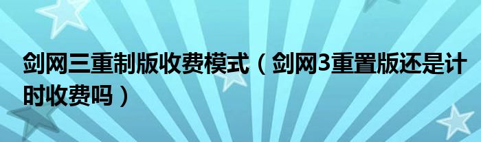 剑网三重制版收费模式（剑网3重置版还是计时收费吗）