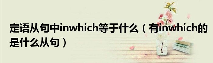 定语从句中inwhich等于什么（有inwhich的是什么从句）