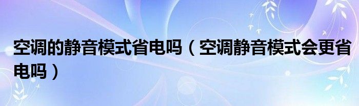 空调的静音模式省电吗（空调静音模式会更省电吗）