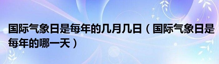 国际气象日是每年的几月几日（国际气象日是每年的哪一天）