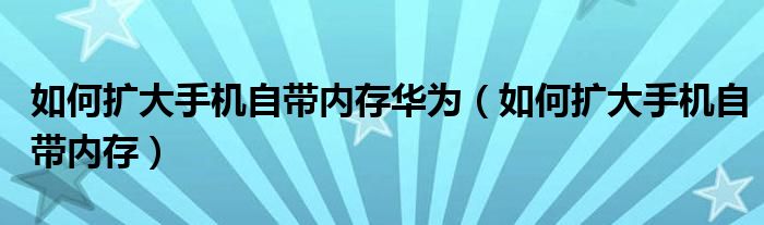 如何扩大手机自带内存华为（如何扩大手机自带内存）