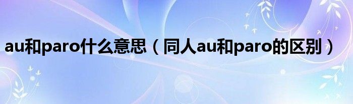 au和paro什么意思（同人au和paro的区别）