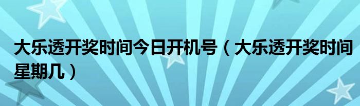 大乐透开奖时间今日开机号（大乐透开奖时间星期几）